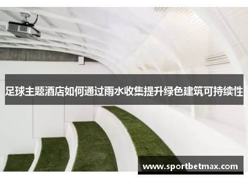 足球主题酒店如何通过雨水收集提升绿色建筑可持续性