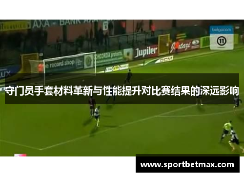 守门员手套材料革新与性能提升对比赛结果的深远影响