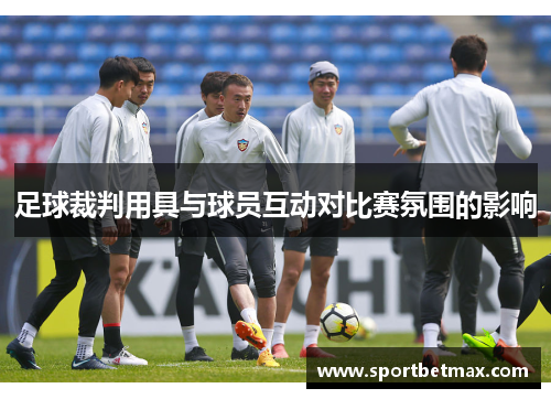 足球裁判用具与球员互动对比赛氛围的影响